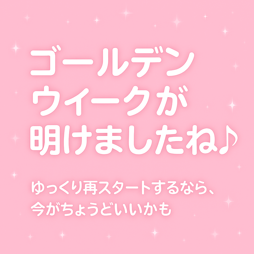 ☆「ゴールデンウィークが明けましたね♪」  〜ゆっくり再スタートするなら、今がちょうどいいかも〜